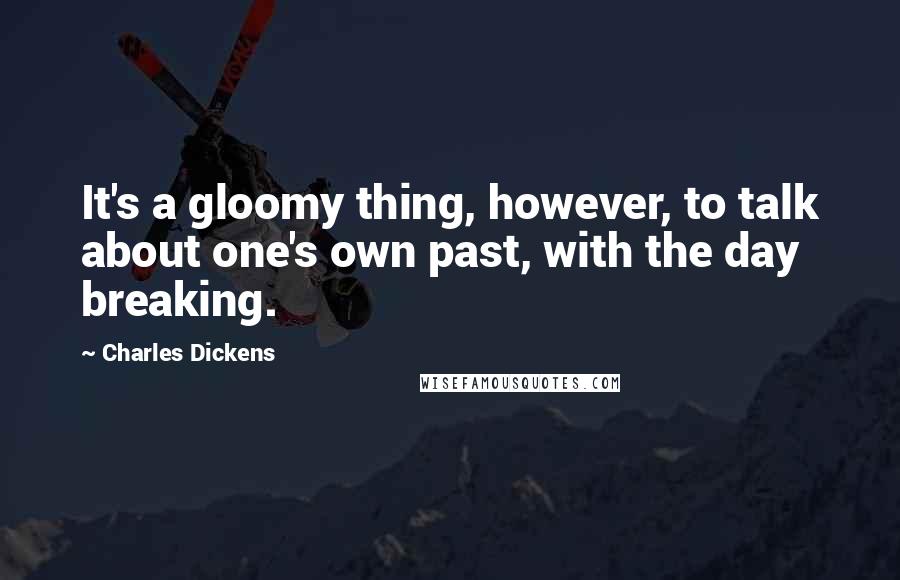 Charles Dickens Quotes: It's a gloomy thing, however, to talk about one's own past, with the day breaking.