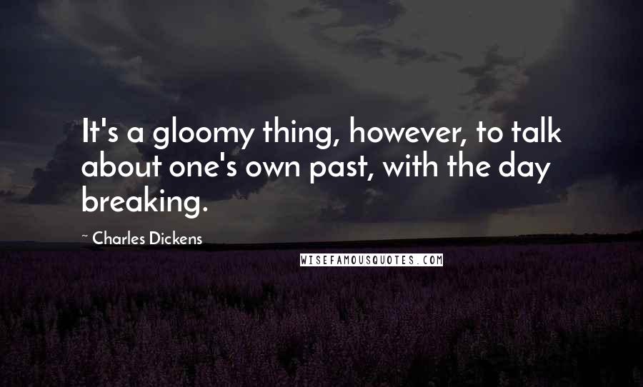 Charles Dickens Quotes: It's a gloomy thing, however, to talk about one's own past, with the day breaking.