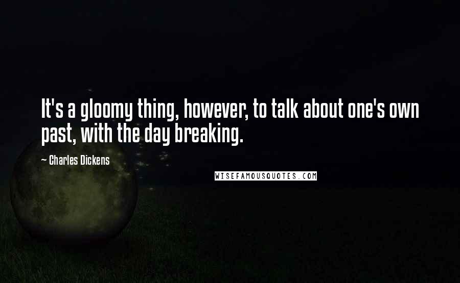 Charles Dickens Quotes: It's a gloomy thing, however, to talk about one's own past, with the day breaking.