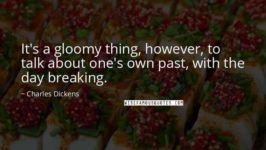 Charles Dickens Quotes: It's a gloomy thing, however, to talk about one's own past, with the day breaking.