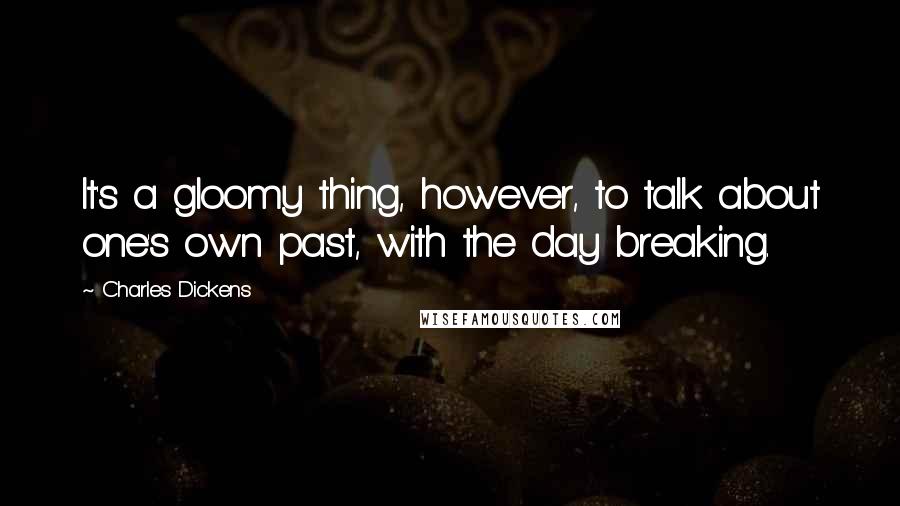 Charles Dickens Quotes: It's a gloomy thing, however, to talk about one's own past, with the day breaking.