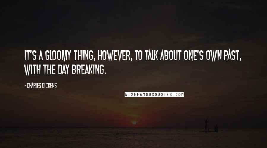 Charles Dickens Quotes: It's a gloomy thing, however, to talk about one's own past, with the day breaking.