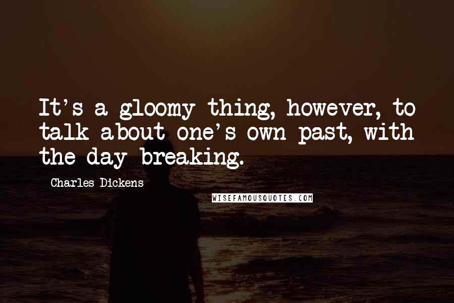 Charles Dickens Quotes: It's a gloomy thing, however, to talk about one's own past, with the day breaking.