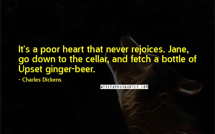 Charles Dickens Quotes: It's a poor heart that never rejoices. Jane, go down to the cellar, and fetch a bottle of Upset ginger-beer.