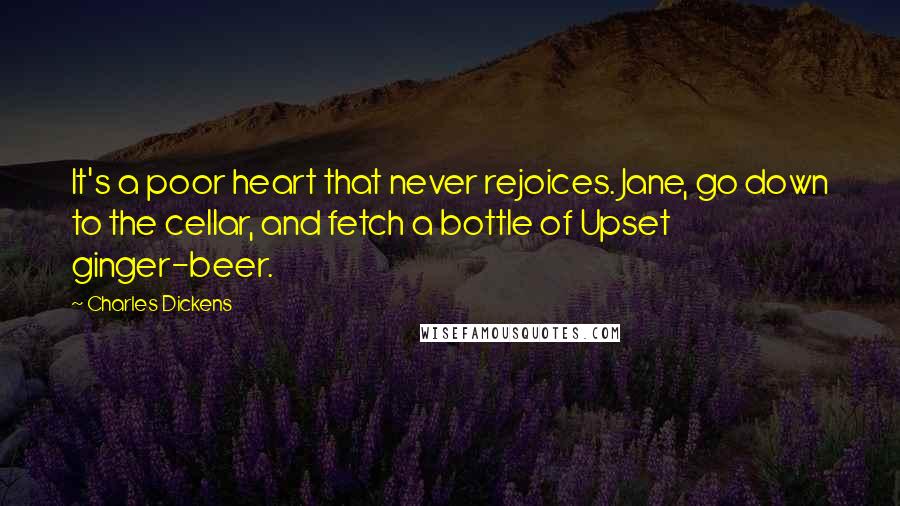 Charles Dickens Quotes: It's a poor heart that never rejoices. Jane, go down to the cellar, and fetch a bottle of Upset ginger-beer.