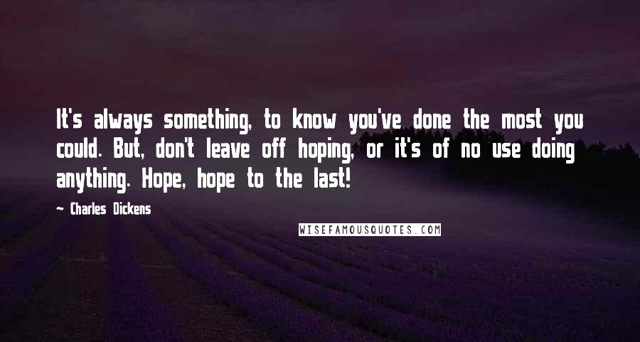 Charles Dickens Quotes: It's always something, to know you've done the most you could. But, don't leave off hoping, or it's of no use doing anything. Hope, hope to the last!