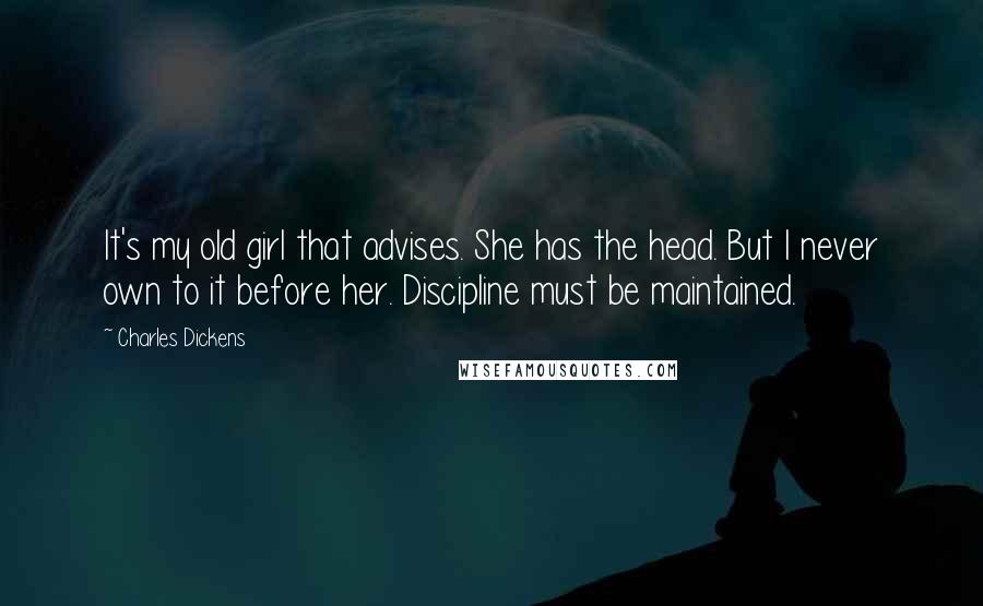 Charles Dickens Quotes: It's my old girl that advises. She has the head. But I never own to it before her. Discipline must be maintained.