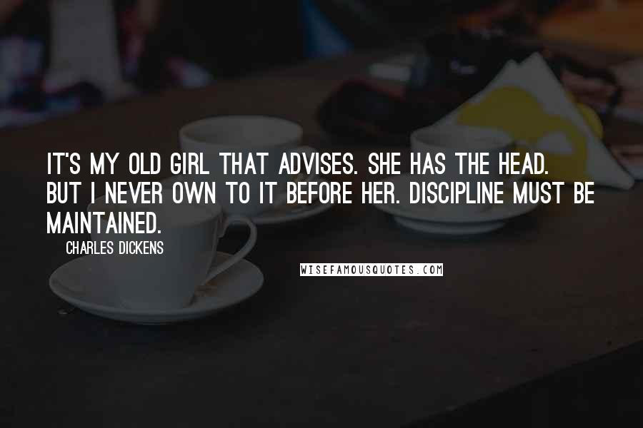 Charles Dickens Quotes: It's my old girl that advises. She has the head. But I never own to it before her. Discipline must be maintained.