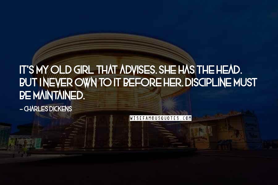 Charles Dickens Quotes: It's my old girl that advises. She has the head. But I never own to it before her. Discipline must be maintained.