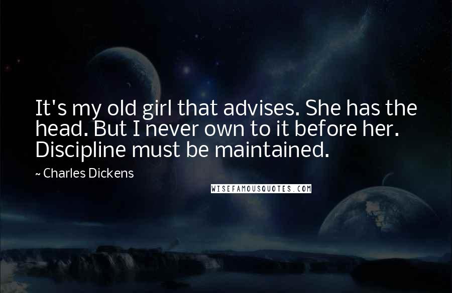 Charles Dickens Quotes: It's my old girl that advises. She has the head. But I never own to it before her. Discipline must be maintained.