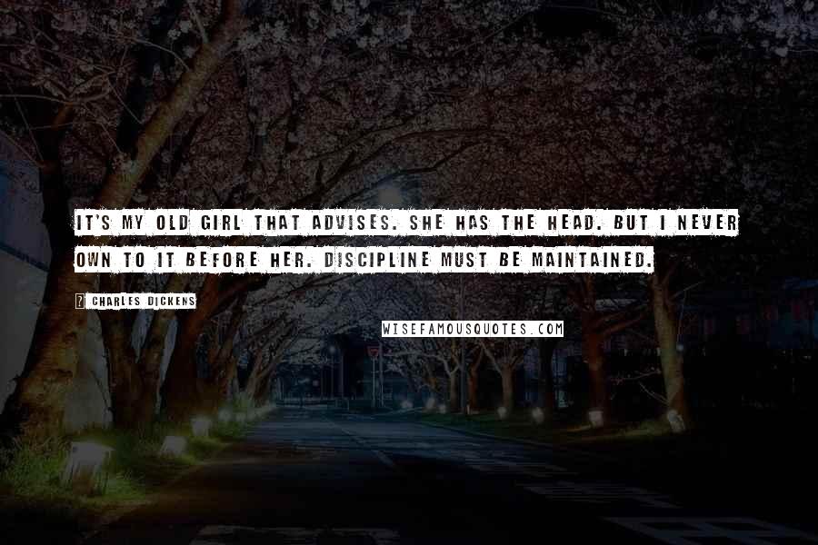 Charles Dickens Quotes: It's my old girl that advises. She has the head. But I never own to it before her. Discipline must be maintained.