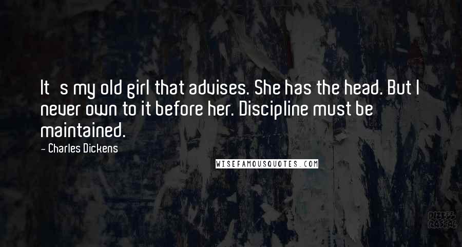 Charles Dickens Quotes: It's my old girl that advises. She has the head. But I never own to it before her. Discipline must be maintained.