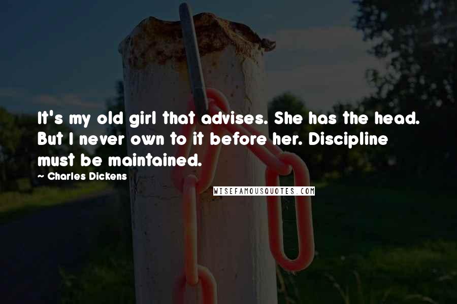 Charles Dickens Quotes: It's my old girl that advises. She has the head. But I never own to it before her. Discipline must be maintained.