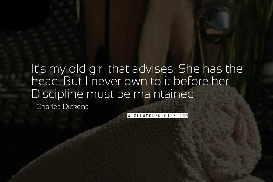 Charles Dickens Quotes: It's my old girl that advises. She has the head. But I never own to it before her. Discipline must be maintained.