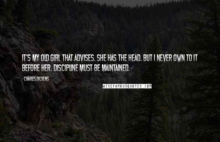 Charles Dickens Quotes: It's my old girl that advises. She has the head. But I never own to it before her. Discipline must be maintained.