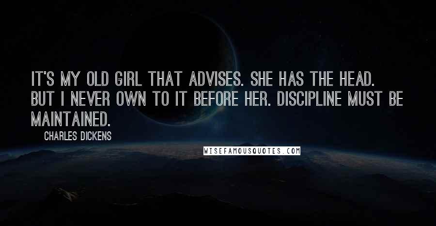 Charles Dickens Quotes: It's my old girl that advises. She has the head. But I never own to it before her. Discipline must be maintained.