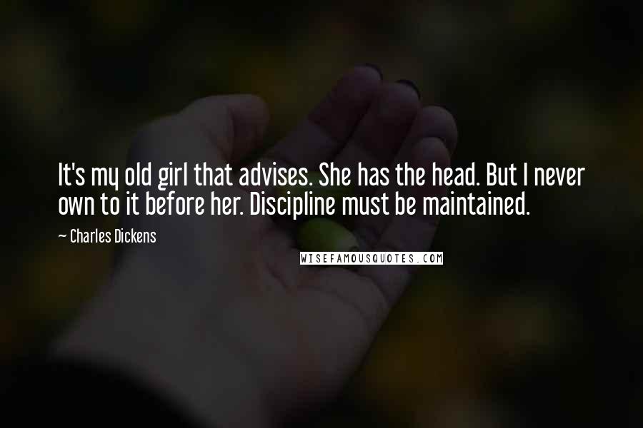 Charles Dickens Quotes: It's my old girl that advises. She has the head. But I never own to it before her. Discipline must be maintained.