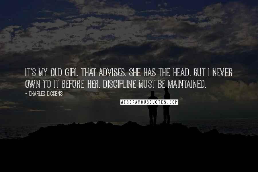 Charles Dickens Quotes: It's my old girl that advises. She has the head. But I never own to it before her. Discipline must be maintained.