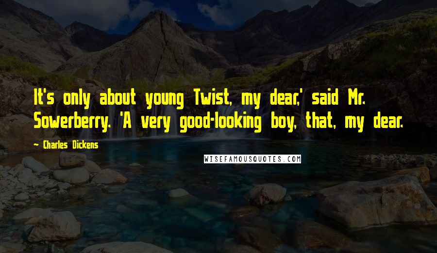 Charles Dickens Quotes: It's only about young Twist, my dear,' said Mr. Sowerberry. 'A very good-looking boy, that, my dear.