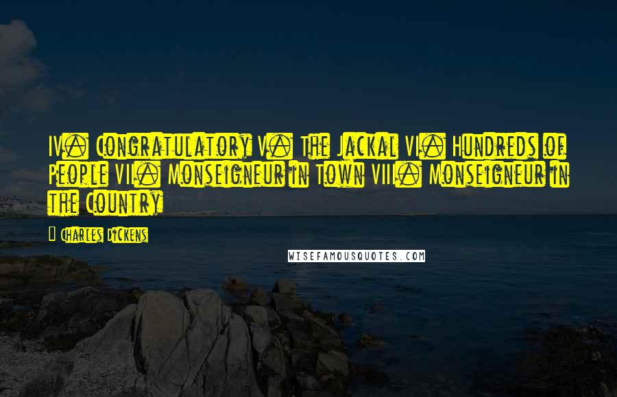 Charles Dickens Quotes: IV. Congratulatory V. The Jackal VI. Hundreds of People VII. Monseigneur in Town VIII. Monseigneur in the Country