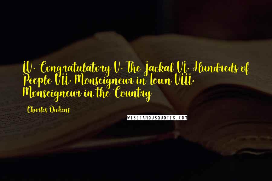 Charles Dickens Quotes: IV. Congratulatory V. The Jackal VI. Hundreds of People VII. Monseigneur in Town VIII. Monseigneur in the Country