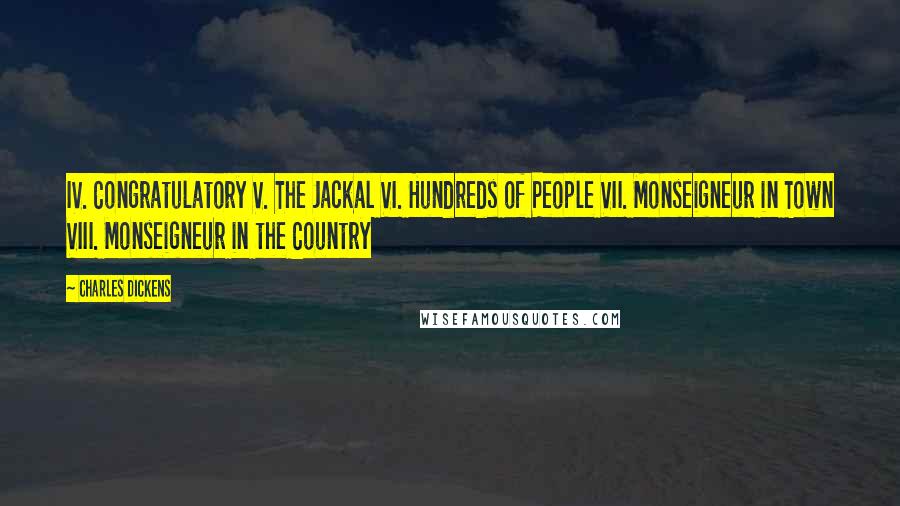 Charles Dickens Quotes: IV. Congratulatory V. The Jackal VI. Hundreds of People VII. Monseigneur in Town VIII. Monseigneur in the Country