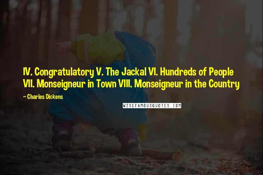 Charles Dickens Quotes: IV. Congratulatory V. The Jackal VI. Hundreds of People VII. Monseigneur in Town VIII. Monseigneur in the Country