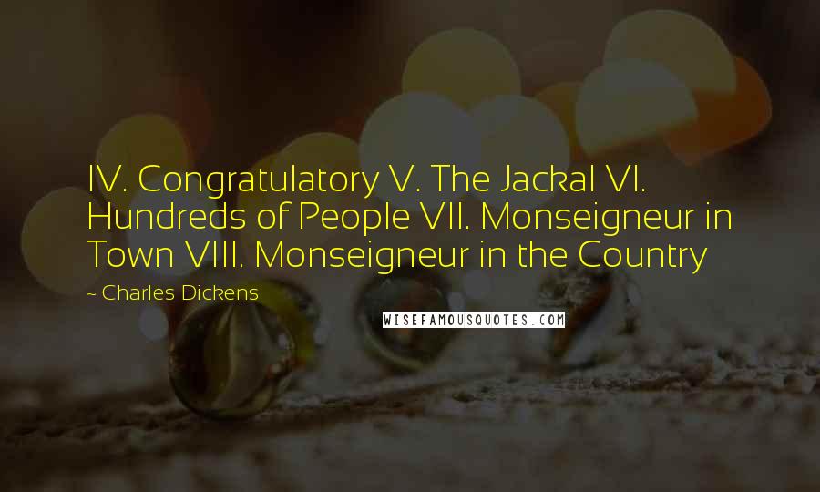 Charles Dickens Quotes: IV. Congratulatory V. The Jackal VI. Hundreds of People VII. Monseigneur in Town VIII. Monseigneur in the Country