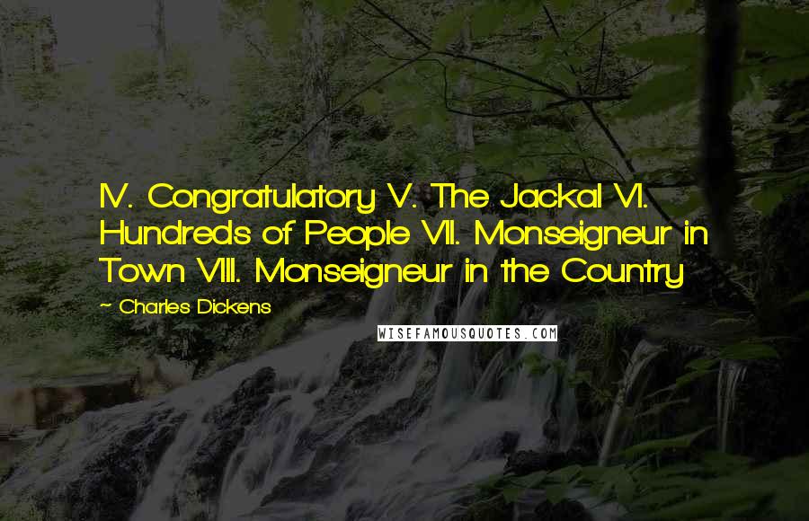 Charles Dickens Quotes: IV. Congratulatory V. The Jackal VI. Hundreds of People VII. Monseigneur in Town VIII. Monseigneur in the Country