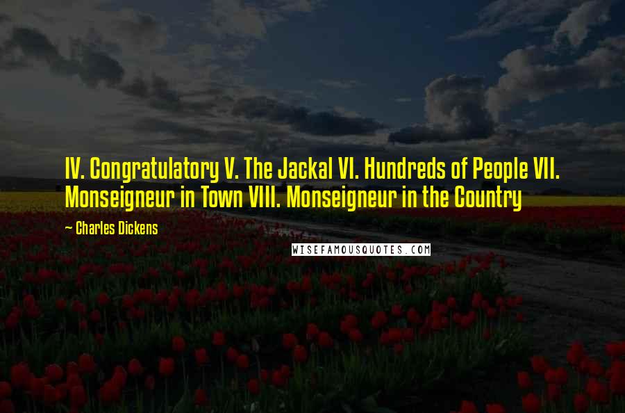 Charles Dickens Quotes: IV. Congratulatory V. The Jackal VI. Hundreds of People VII. Monseigneur in Town VIII. Monseigneur in the Country