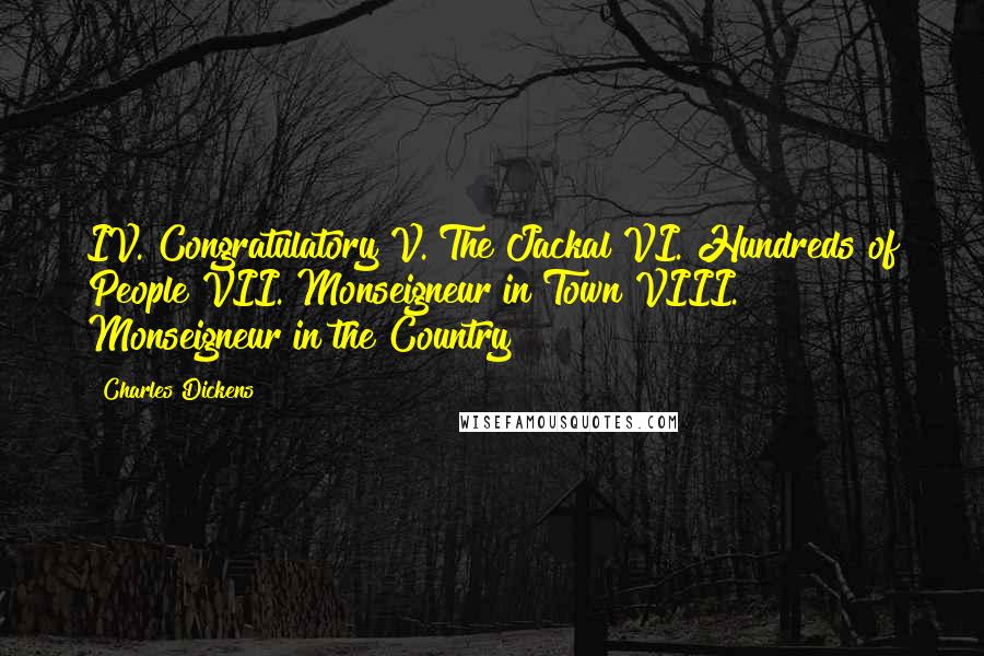 Charles Dickens Quotes: IV. Congratulatory V. The Jackal VI. Hundreds of People VII. Monseigneur in Town VIII. Monseigneur in the Country