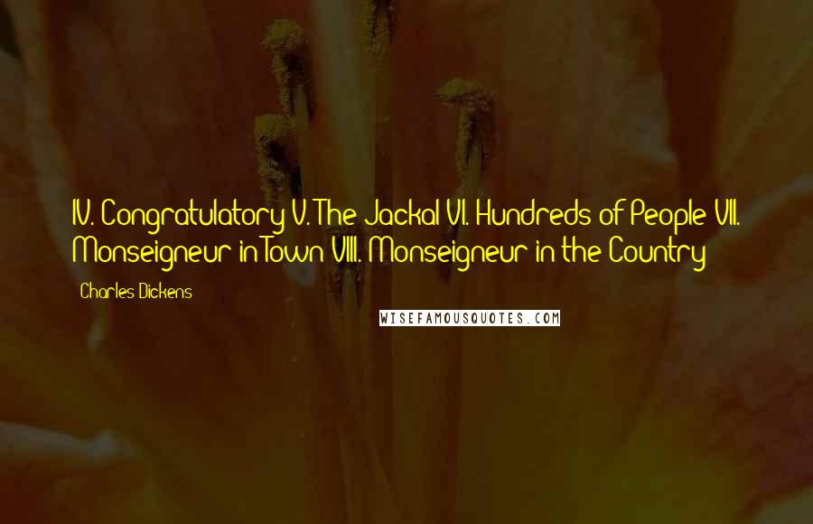 Charles Dickens Quotes: IV. Congratulatory V. The Jackal VI. Hundreds of People VII. Monseigneur in Town VIII. Monseigneur in the Country