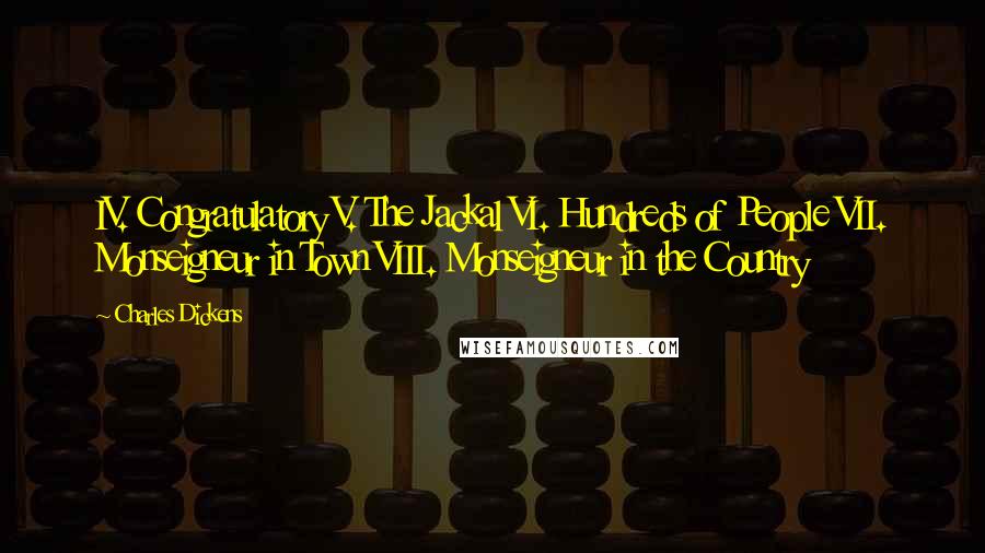 Charles Dickens Quotes: IV. Congratulatory V. The Jackal VI. Hundreds of People VII. Monseigneur in Town VIII. Monseigneur in the Country