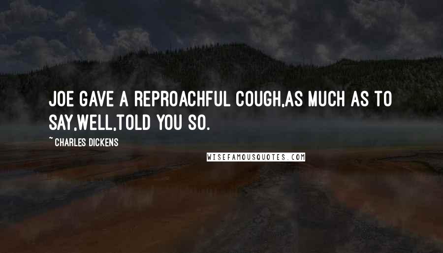 Charles Dickens Quotes: Joe gave a reproachful cough,as much as to say,Well,told you so.