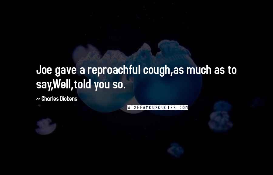 Charles Dickens Quotes: Joe gave a reproachful cough,as much as to say,Well,told you so.