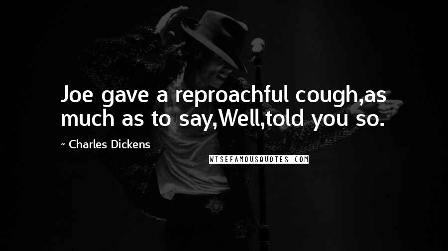 Charles Dickens Quotes: Joe gave a reproachful cough,as much as to say,Well,told you so.