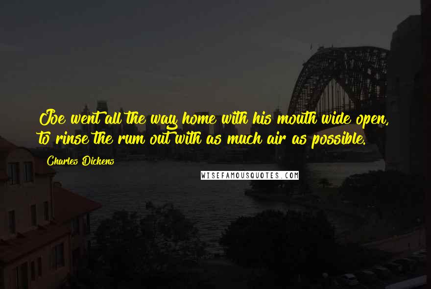 Charles Dickens Quotes: Joe went all the way home with his mouth wide open, to rinse the rum out with as much air as possible.