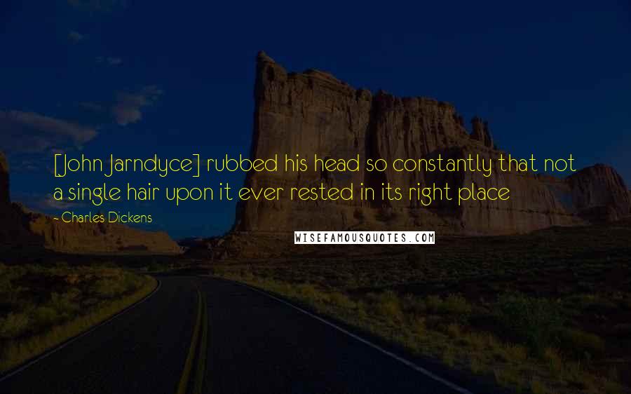 Charles Dickens Quotes: [John Jarndyce] rubbed his head so constantly that not a single hair upon it ever rested in its right place
