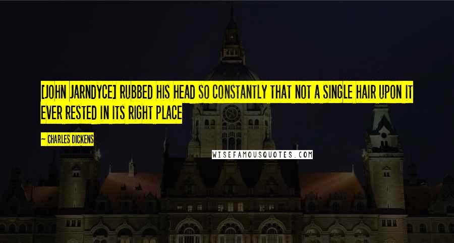 Charles Dickens Quotes: [John Jarndyce] rubbed his head so constantly that not a single hair upon it ever rested in its right place