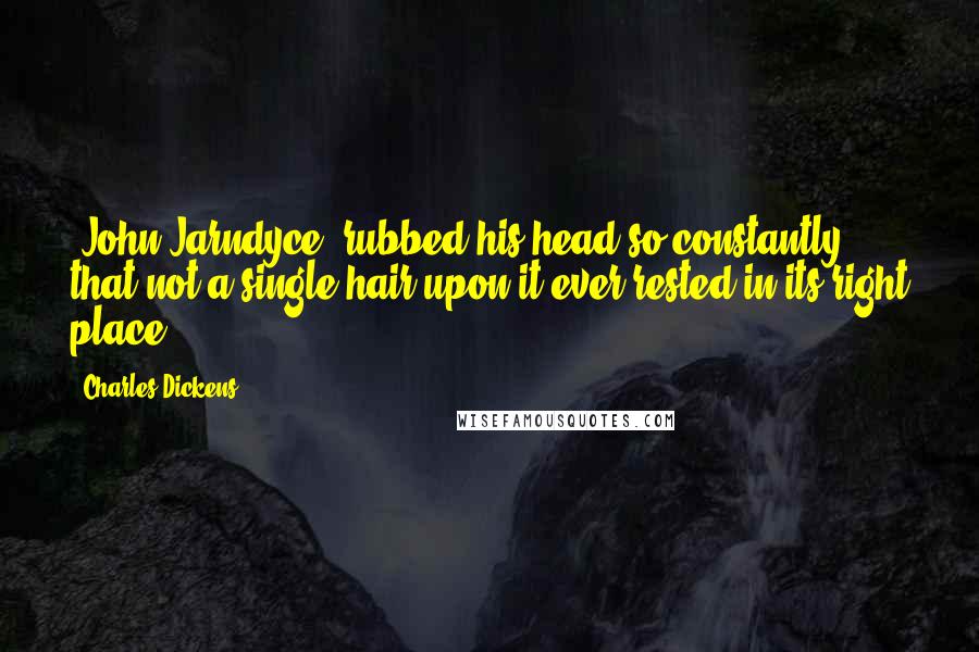 Charles Dickens Quotes: [John Jarndyce] rubbed his head so constantly that not a single hair upon it ever rested in its right place