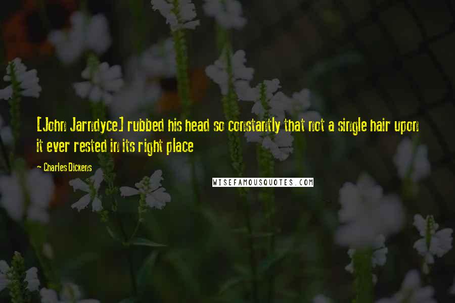 Charles Dickens Quotes: [John Jarndyce] rubbed his head so constantly that not a single hair upon it ever rested in its right place