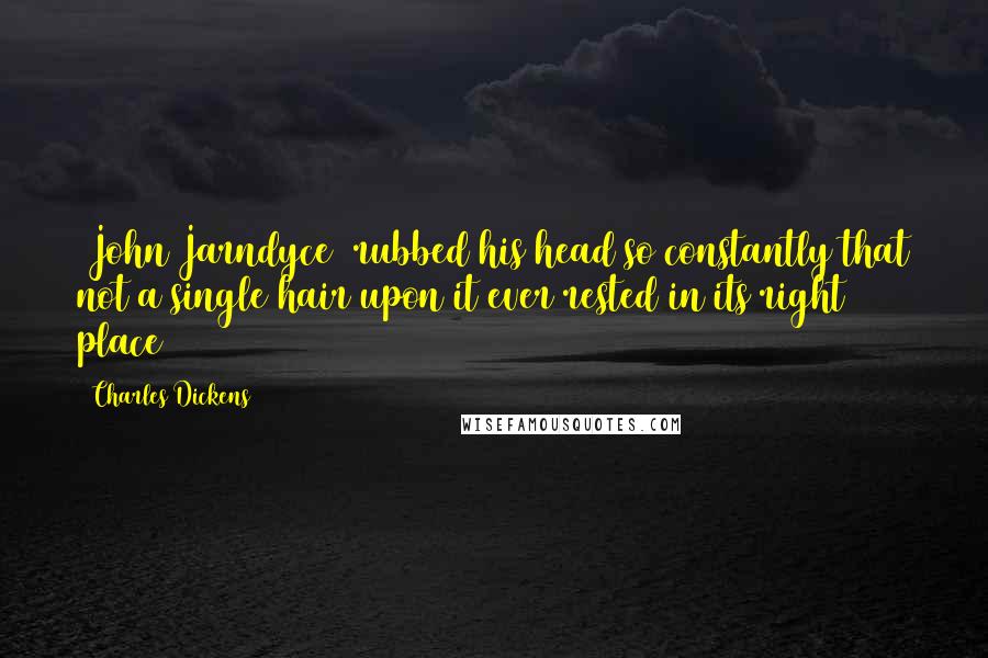 Charles Dickens Quotes: [John Jarndyce] rubbed his head so constantly that not a single hair upon it ever rested in its right place