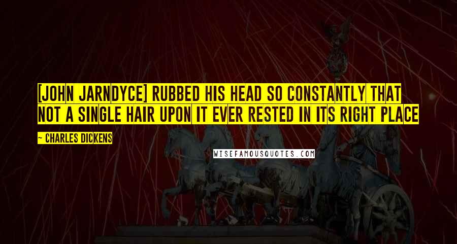 Charles Dickens Quotes: [John Jarndyce] rubbed his head so constantly that not a single hair upon it ever rested in its right place