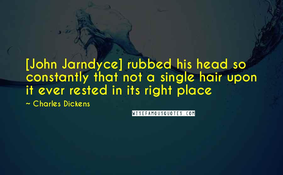 Charles Dickens Quotes: [John Jarndyce] rubbed his head so constantly that not a single hair upon it ever rested in its right place