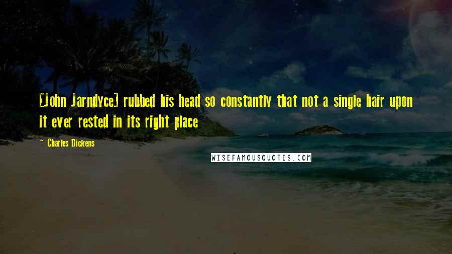 Charles Dickens Quotes: [John Jarndyce] rubbed his head so constantly that not a single hair upon it ever rested in its right place