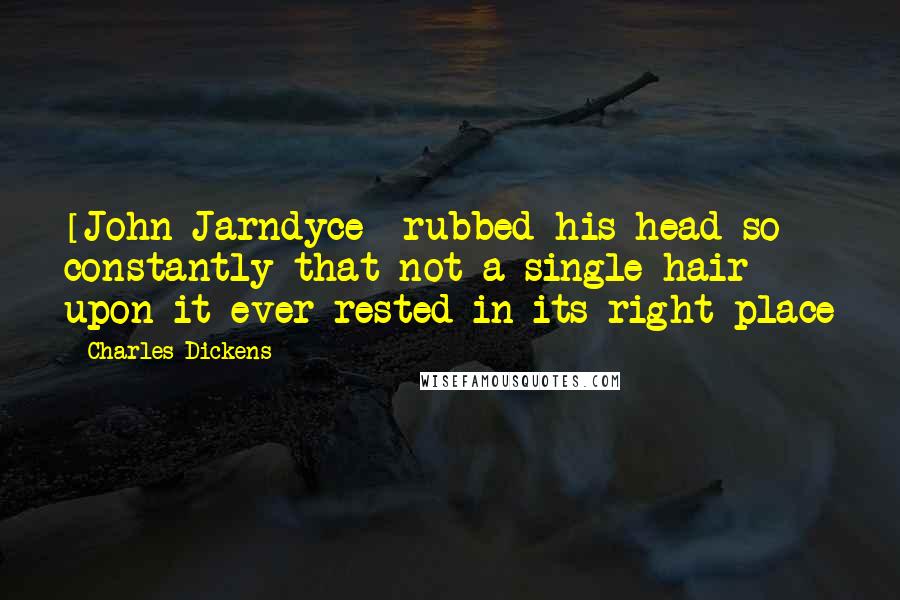 Charles Dickens Quotes: [John Jarndyce] rubbed his head so constantly that not a single hair upon it ever rested in its right place