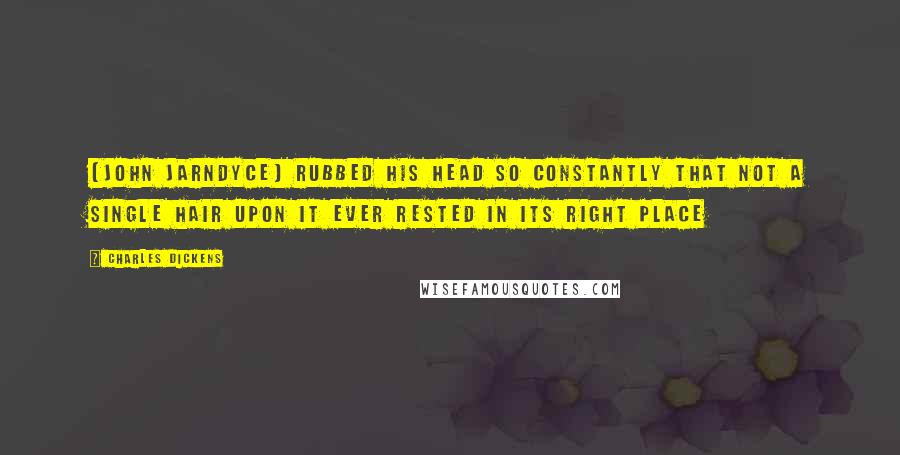 Charles Dickens Quotes: [John Jarndyce] rubbed his head so constantly that not a single hair upon it ever rested in its right place