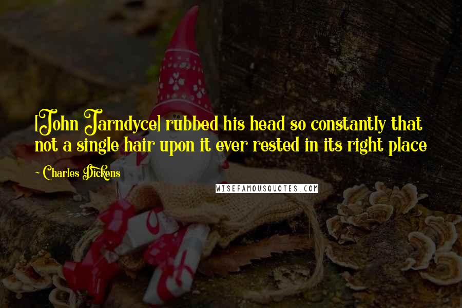 Charles Dickens Quotes: [John Jarndyce] rubbed his head so constantly that not a single hair upon it ever rested in its right place