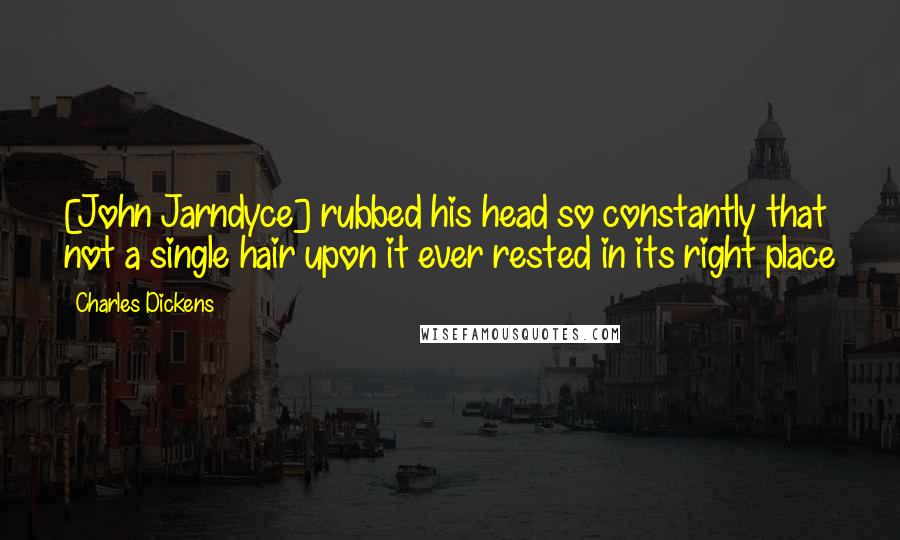 Charles Dickens Quotes: [John Jarndyce] rubbed his head so constantly that not a single hair upon it ever rested in its right place