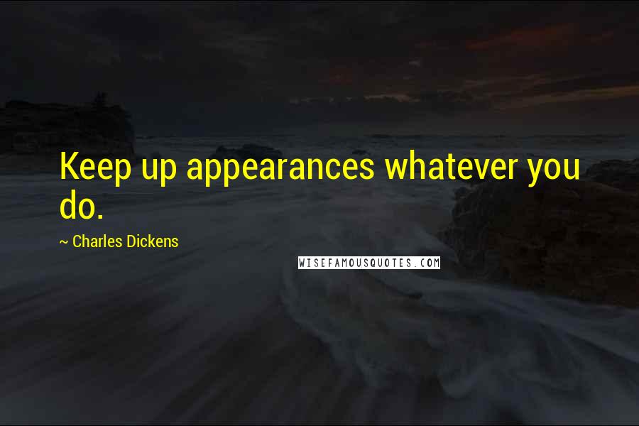 Charles Dickens Quotes: Keep up appearances whatever you do.